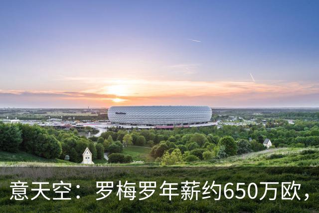 意天空：罗梅罗年薪约650万欧，热刺对其标价4500万欧至5000万欧