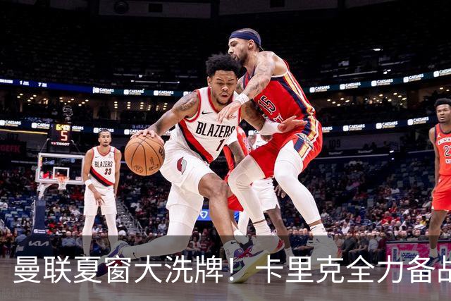 曼联夏窗大洗牌！卡里克全力备战欧冠，引援、清洗双线同时推进
