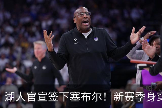 湖人官宣签下塞布尔！新赛季身穿26号，东契奇领衔全新大名单