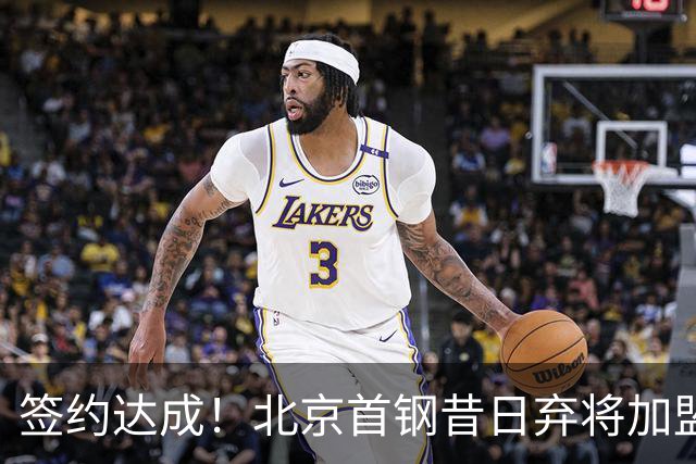 签约达成！北京首钢昔日弃将加盟CBA大黑马，对阵辽宁曾砍22+4+3