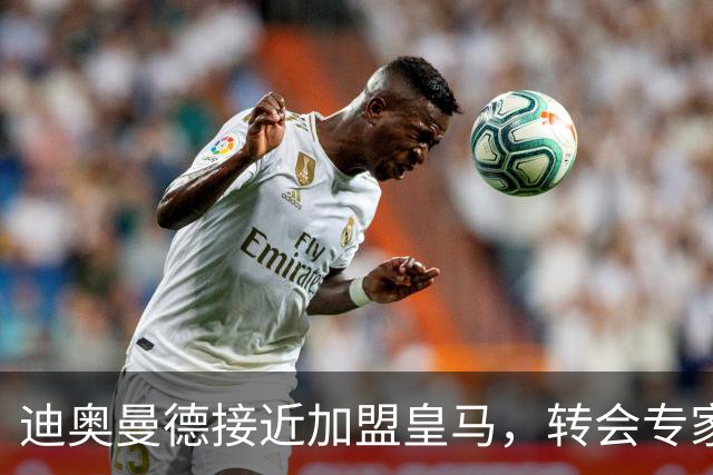 迪奥曼德接近加盟皇马，转会专家吵起来了