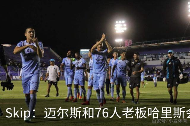 Skip：迈尔斯和76人老板哈里斯会让詹姆斯得到应有的尊重